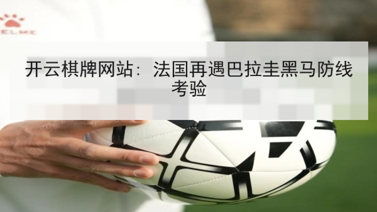 开云棋牌网站: 法国再遇巴拉圭黑马防线考验