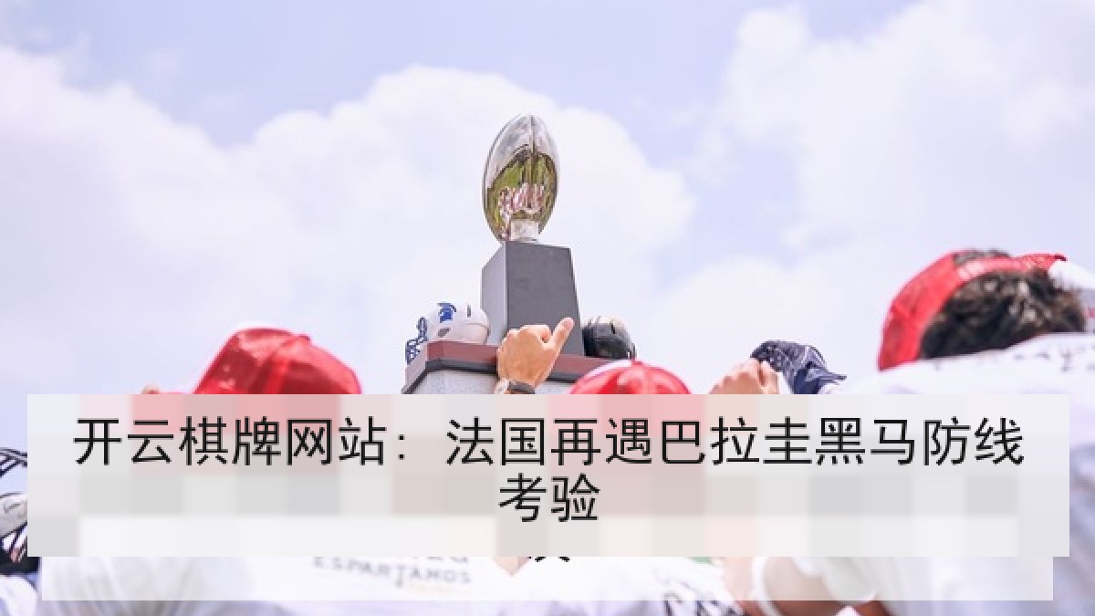 开云棋牌网站: 法国再遇巴拉圭黑马防线考验