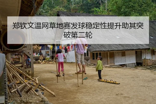 郑钦文温网草地赛发球稳定性提升助其突破第二轮