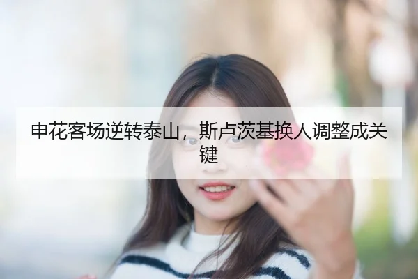 申花客场逆转泰山，斯卢茨基换人调整成关键