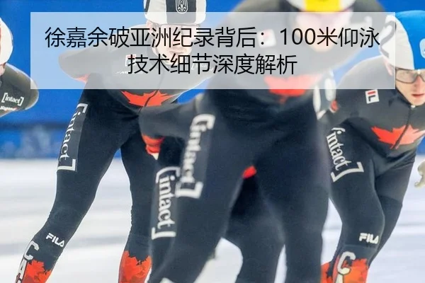 徐嘉余破亚洲纪录背后：100米仰泳技术细节深度解析