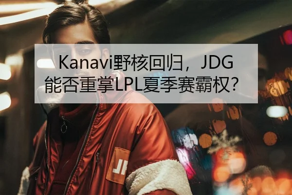 Kanavi野核回归，JDG能否重掌LPL夏季赛霸权？