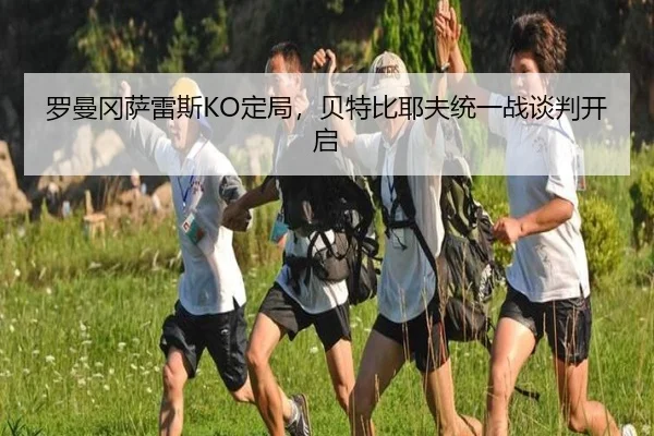 罗曼冈萨雷斯KO定局，贝特比耶夫统一战谈判开启