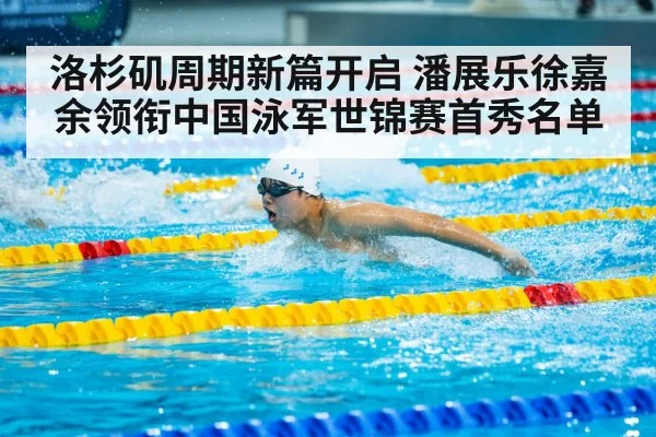 洛杉矶周期新篇开启 潘展乐徐嘉余领衔中国泳军世锦赛首秀名单
