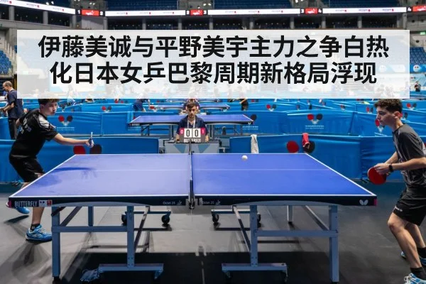 伊藤美诚与平野美宇主力之争白热化日本女乒巴黎周期新格局浮现