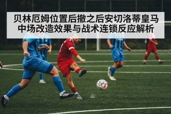 贝林厄姆位置后撤之后安切洛蒂皇马中场改造效果与战术连锁反应解析
