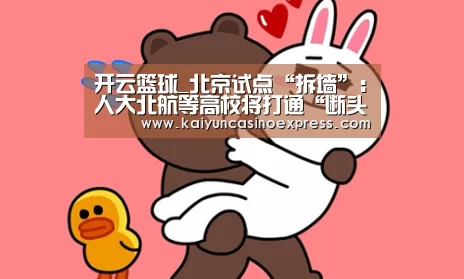 开云篮球_北京试点“拆墙”:人大北航等高校将打通“断头路”(图1) 开云篮球